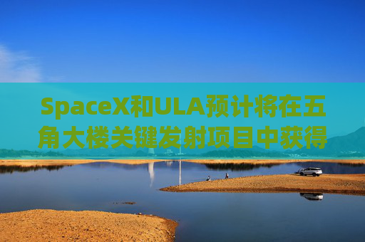 SpaceX和ULA预计将在五角大楼关键发射项目中获得数十亿美元的合同