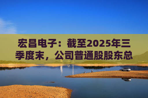 宏昌电子：截至2025年三季度末，公司普通股股东总数53599户