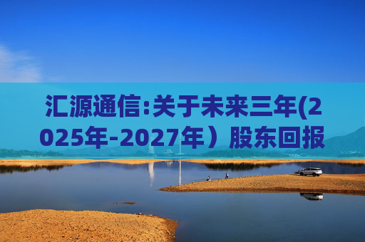 汇源通信:关于未来三年(2025年-2027年）股东回报规划的公告