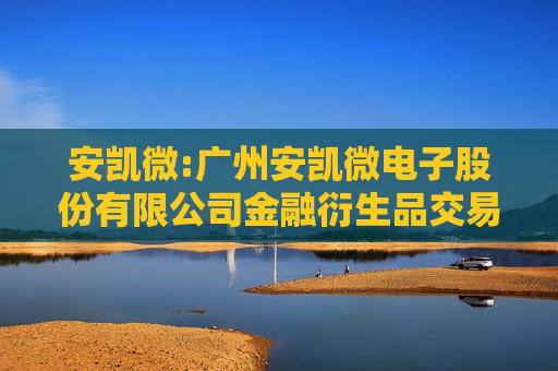 安凯微:广州安凯微电子股份有限公司金融衍生品交易业务管理制度
