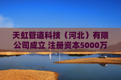 天虹管道科技（河北）有限公司成立 注册资本5000万人民币  第1张