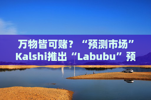 万物皆可赌？“预测市场”Kalshi推出“Labubu”预测合约，押注热门运动鞋和收藏品的转售价格