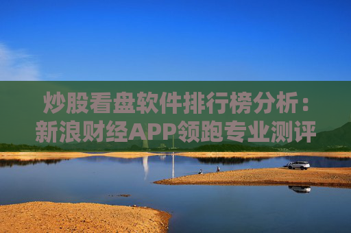 炒股看盘软件排行榜分析：新浪财经APP领跑专业测评  第1张