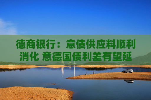 德商银行：意债供应料顺利消化 意德国债利差有望延续收窄趋势