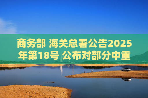 商务部 海关总署公告2025年第18号 公布对部分中重稀土相关物项实施出口管制的决定