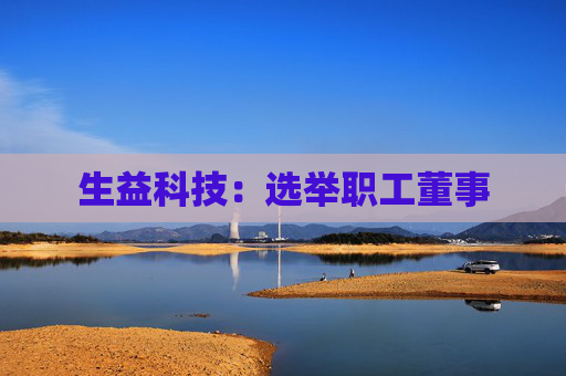 生益科技：选举职工董事