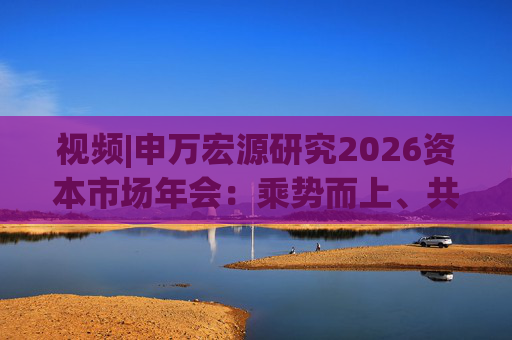 视频|申万宏源研究2026资本市场年会：乘势而上、共赢未来  第1张