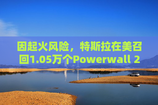 因起火风险，特斯拉在美召回1.05万个Powerwall 2电池