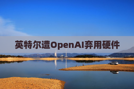 英特尔遭OpenAI弃用硬件
