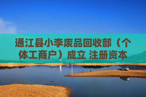 通江县小李废品回收部（个体工商户）成立 注册资本5万人民币