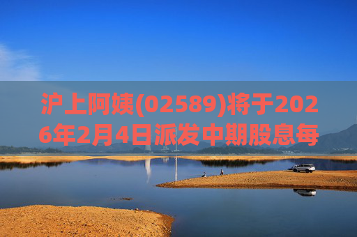 沪上阿姨(02589)将于2026年2月4日派发中期股息每10股6.76元