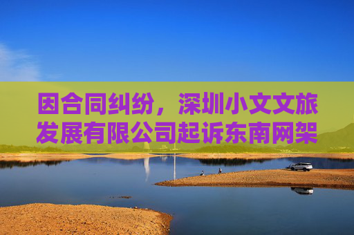 因合同纠纷，深圳小文文旅发展有限公司起诉东南网架