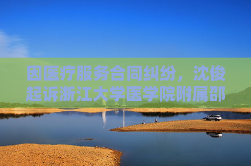 因医疗服务合同纠纷，沈俊起诉浙江大学医学院附属邵逸夫医院等