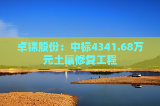 卓锦股份：中标4341.68万元土壤修复工程