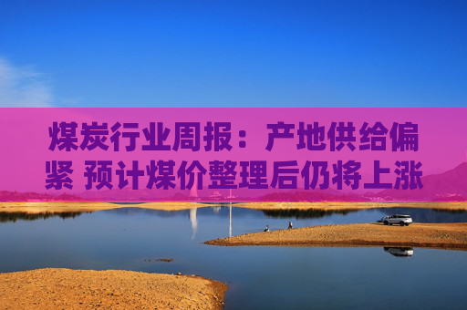 煤炭行业周报：产地供给偏紧 预计煤价整理后仍将上涨  第1张