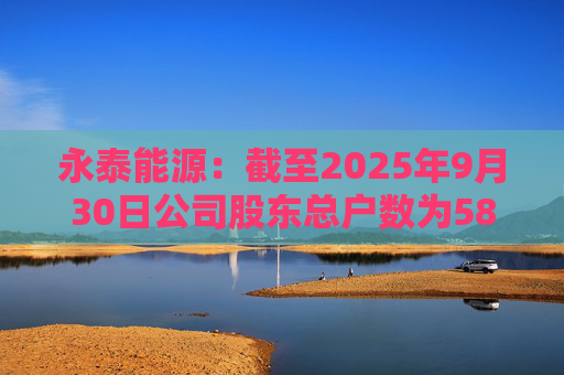 永泰能源：截至2025年9月30日公司股东总户数为58.87万户