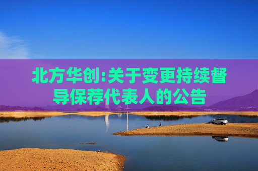 北方华创:关于变更持续督导保荐代表人的公告