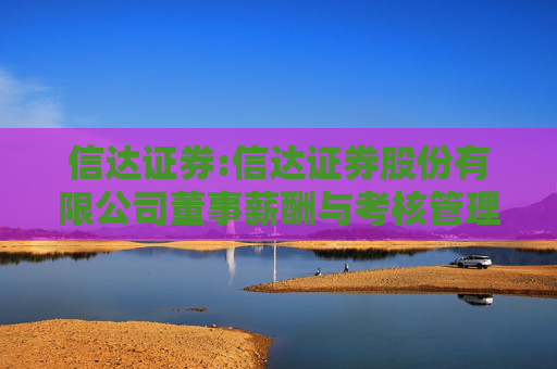 信达证券:信达证券股份有限公司董事薪酬与考核管理制度