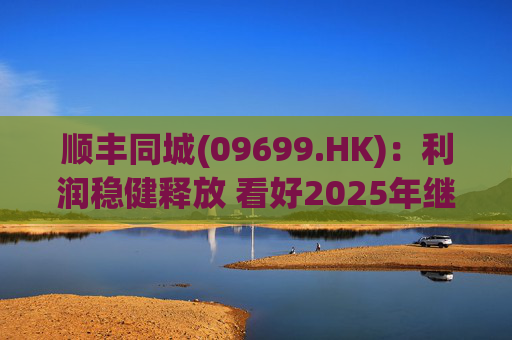 顺丰同城(09699.HK)：利润稳健释放 看好2025年继续成长