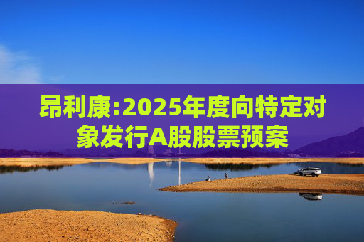 昂利康:2025年度向特定对象发行A股股票预案
