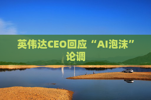 英伟达CEO回应“AI泡沫”论调
