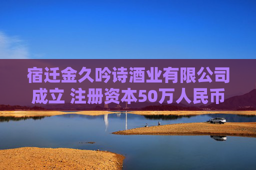 宿迁金久吟诗酒业有限公司成立 注册资本50万人民币