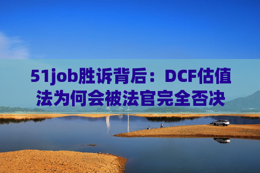 51job胜诉背后:DCF估值法为何会被法官完全否决