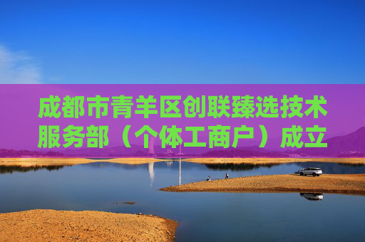 成都市青羊区创联臻选技术服务部(个体工商户)成立 注册资本1万人民币
