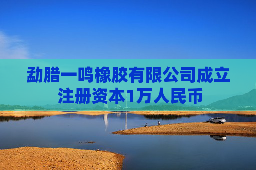 勐腊一鸣橡胶有限公司成立 注册资本1万人民币