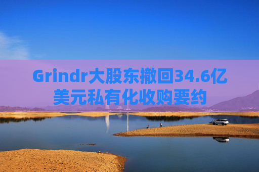 Grindr大股东撤回34.6亿美元私有化收购要约