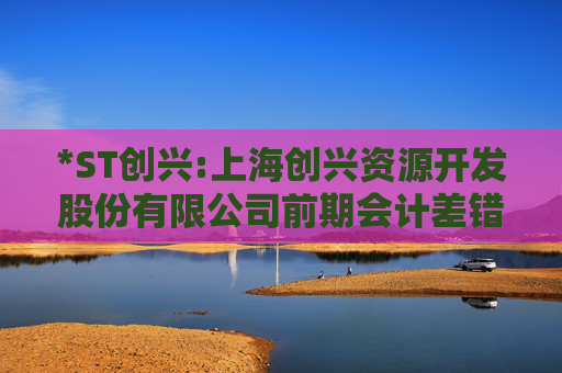 *ST创兴:上海创兴资源开发股份有限公司前期会计差错更正后的财务报表及附注