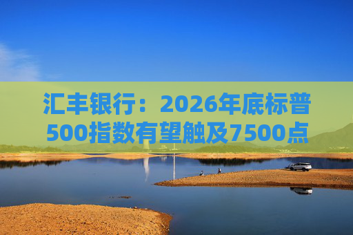 汇丰银行：2026年底标普500指数有望触及7500点  第1张