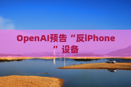 OpenAI预告“反iPhone”设备  第1张
