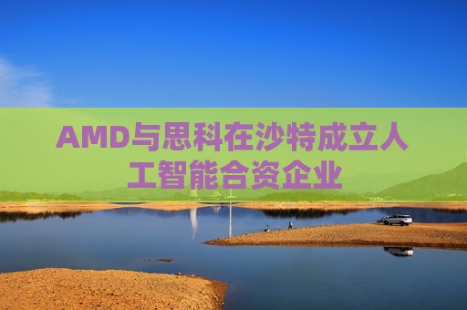 AMD与思科在沙特成立人工智能合资企业