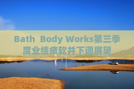 Bath  Body Works第三季度业绩疲软并下调展望
