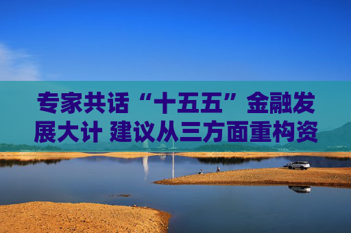 专家共话“十五五”金融发展大计 建议从三方面重构资本市场生态链 第1张 专家共话“十五五”金融发展大计 建议从三方面重构资本市场生态链 第1张