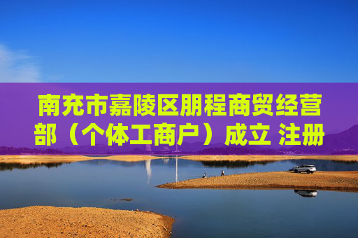 南充市嘉陵区朋程商贸经营部（个体工商户）成立 注册资本3万人民币