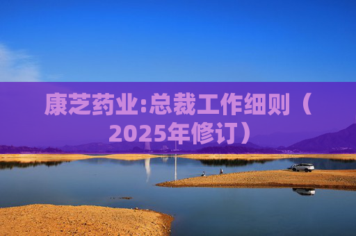 康芝药业:总裁工作细则（2025年修订）