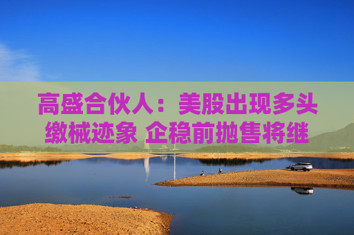 高盛合伙人：美股出现多头缴械迹象 企稳前抛售将继续