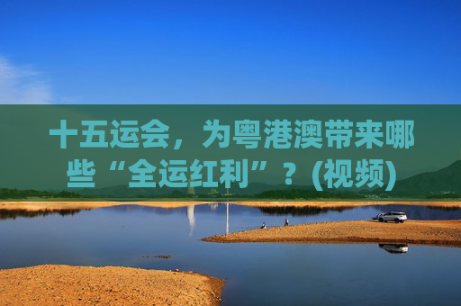 十五运会，为粤港澳带来哪些“全运红利”？(视频)