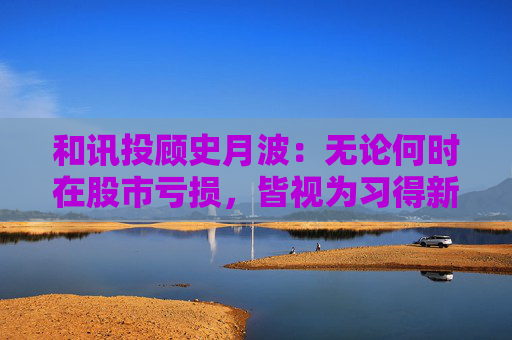 和讯投顾史月波：无论何时在股市亏损，皆视为习得新知的契机