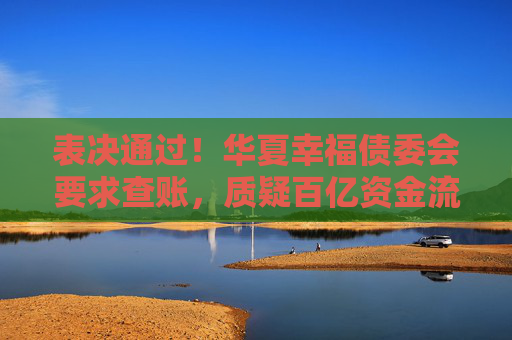 表决通过！华夏幸福债委会要求查账，质疑百亿资金流向不明