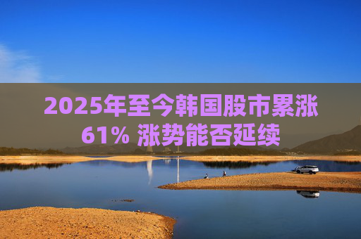 2025年至今韩国股市累涨61% 涨势能否延续