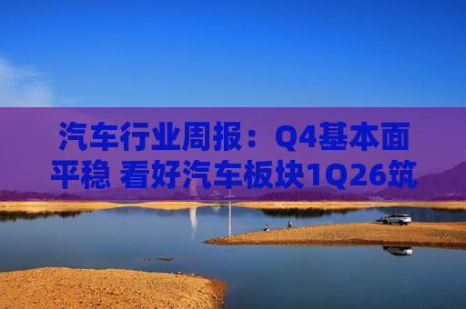 汽车行业周报：Q4基本面平稳 看好汽车板块1Q26筑底/上行