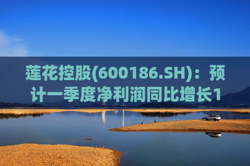 莲花控股(600186.SH)：预计一季度净利润同比增长103.16%至143.79%  第1张