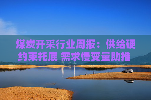 煤炭开采行业周报：供给硬约束托底 需求慢变量助推 煤价升势可期