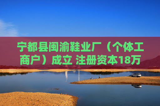 宁都县闽渝鞋业厂(个体工商户)成立 注册资本18万人民币