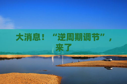 大消息!“逆周期调节”,来了 第1张 大消息!“逆周期调节”,来了 第1张