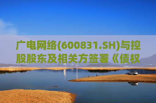 广电网络(600831.SH)与控股股东及相关方签署《债权债务抵销协议》