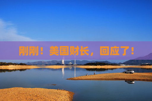 刚刚！美国财长，回应了！